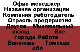 Офис-менеджер › Название организации ­ Компания-работодатель › Отрасль предприятия ­ Другое › Минимальный оклад ­ 15 000 - Все города Работа » Вакансии   . Томская обл.